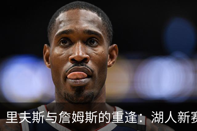 里夫斯与詹姆斯的重逢：湖人新赛季的感慨与期待